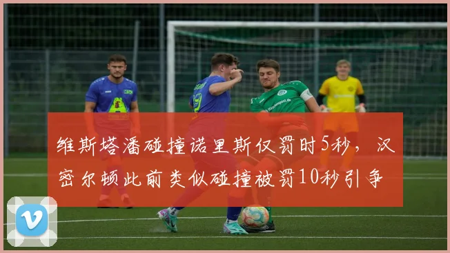 维斯塔潘碰撞诺里斯仅罚时5秒,汉密尔顿此前类似碰撞被罚10秒引争议