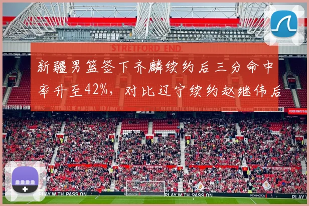 新疆男篮签下齐麟续约后三分命中率升至42%，对比辽宁续约赵继伟后助攻失误比优化
