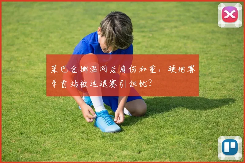 莱巴金娜温网后肩伤加重，硬地赛季首站被迫退赛引担忧？