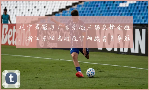 辽宁男篮与广东宏远三场交锋全胜,浙江东阳光对辽宁两战皆负争冠遇克星