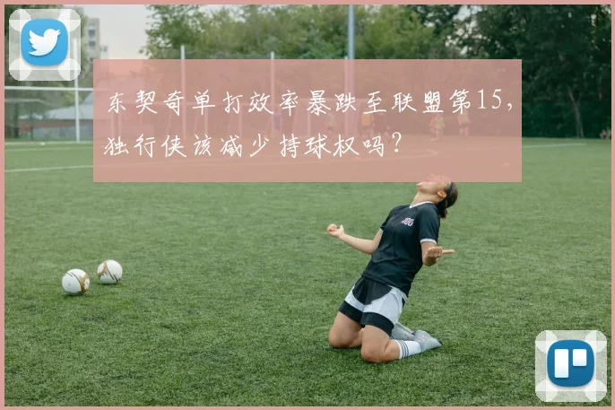 东契奇单打效率暴跌至联盟第15,独行侠该减少持球权吗?