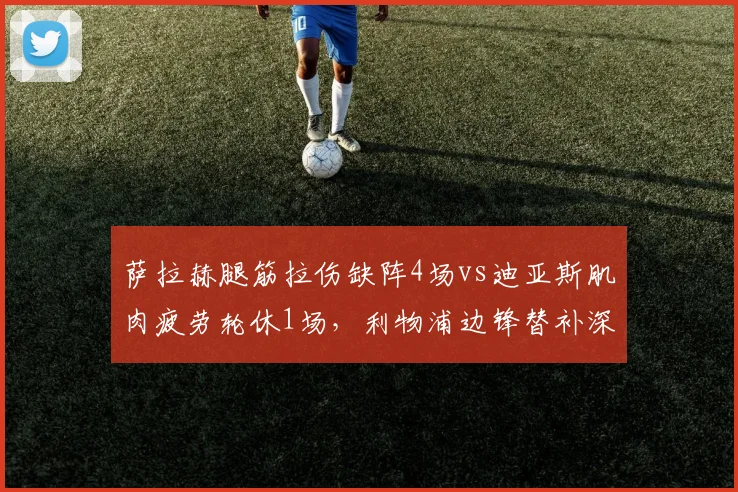 萨拉赫腿筋拉伤缺阵4场vs迪亚斯肌肉疲劳轮休1场，利物浦边锋替补深度差距明显