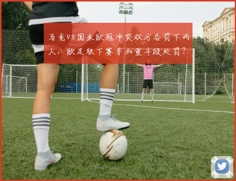 马竞vs国米欧冠冲突双方各罚下两人，欧足联下赛季加重斗殴处罚？