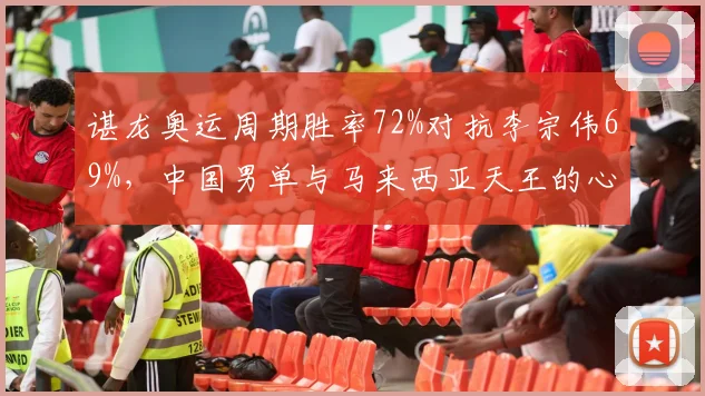 谌龙奥运周期胜率72%对抗李宗伟69%,中国男单与马来西亚天王的心理博弈数据实录