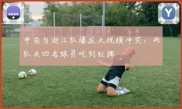 申花与浙江队爆发大规模冲突,两队共四名球员吃到红牌