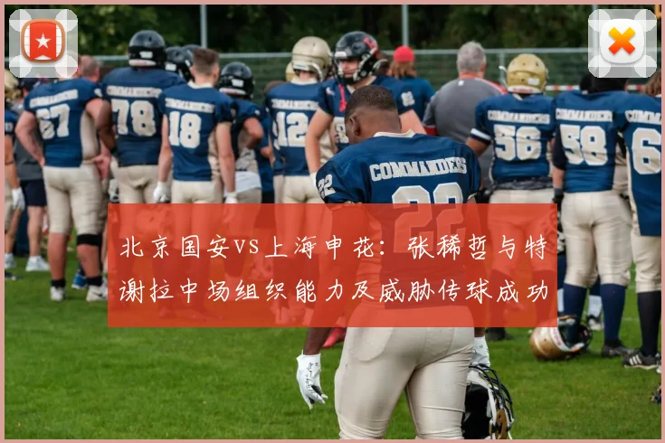 北京国安vs上海申花：张稀哲与特谢拉中场组织能力及威胁传球成功率数据对比