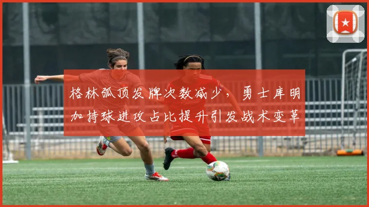 格林弧顶发牌次数减少，勇士库明加持球进攻占比提升引发战术变革？