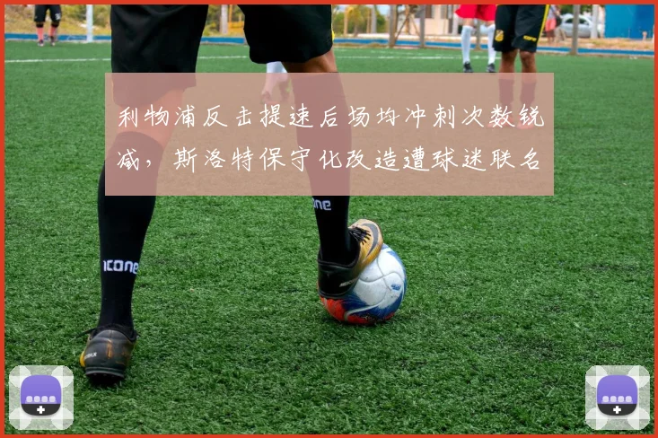 利物浦反击提速后场均冲刺次数锐减，斯洛特保守化改造遭球迷联名抵制
